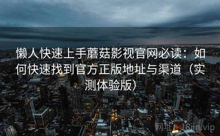 懒人快速上手蘑菇影视官网必读：如何快速找到官方正版地址与渠道（实测体验版）