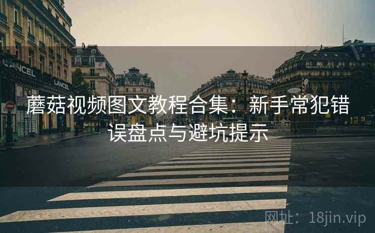 蘑菇视频图文教程合集：新手常犯错误盘点与避坑提示