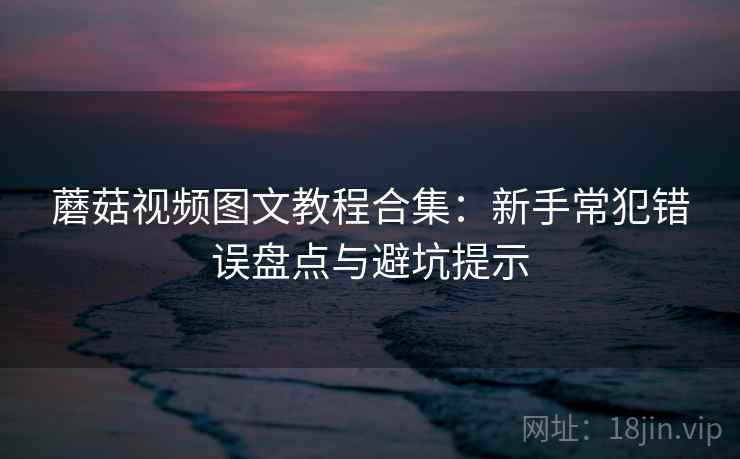 蘑菇视频图文教程合集：新手常犯错误盘点与避坑提示