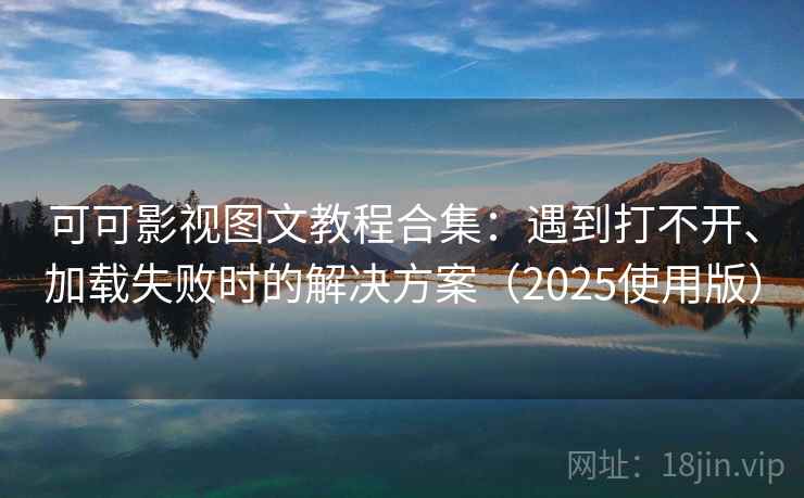 可可影视图文教程合集：遇到打不开、加载失败时的解决方案（2025使用版）