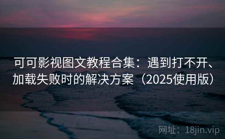 可可影视图文教程合集：遇到打不开、加载失败时的解决方案（2025使用版）