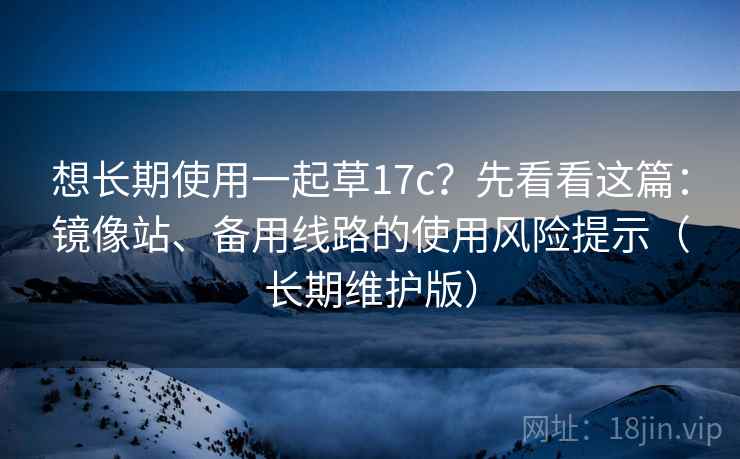 想长期使用一起草17c？先看看这篇：镜像站、备用线路的使用风险提示（长期维护版）