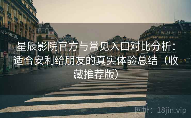 星辰影院官方与常见入口对比分析：适合安利给朋友的真实体验总结（收藏推荐版）