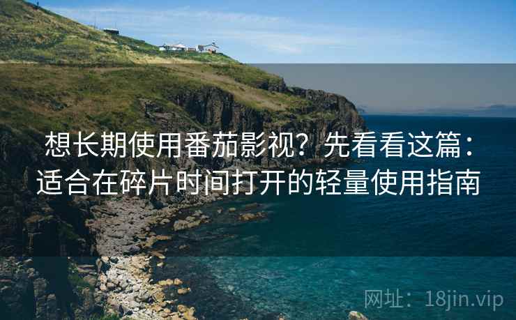 想长期使用番茄影视？先看看这篇：适合在碎片时间打开的轻量使用指南