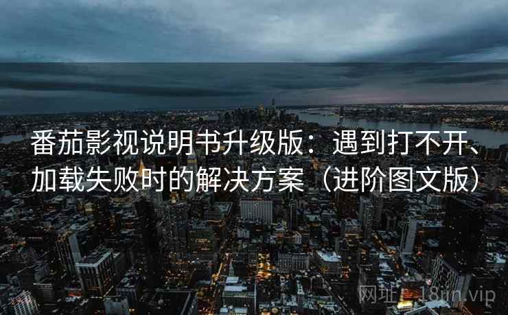 番茄影视说明书升级版：遇到打不开、加载失败时的解决方案（进阶图文版）