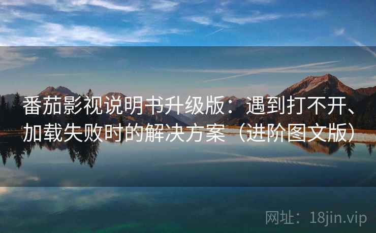 番茄影视说明书升级版：遇到打不开、加载失败时的解决方案（进阶图文版）