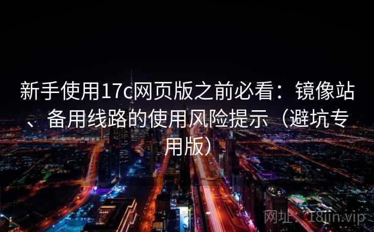新手使用17c网页版之前必看：镜像站、备用线路的使用风险提示（避坑专用版）