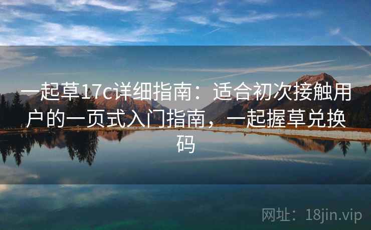 一起草17c详细指南：适合初次接触用户的一页式入门指南，一起握草兑换码