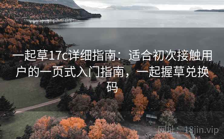 一起草17c详细指南：适合初次接触用户的一页式入门指南，一起握草兑换码