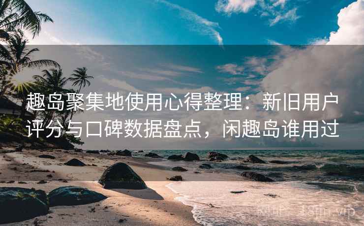 趣岛聚集地使用心得整理：新旧用户评分与口碑数据盘点，闲趣岛谁用过