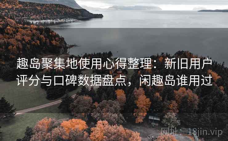 趣岛聚集地使用心得整理：新旧用户评分与口碑数据盘点，闲趣岛谁用过