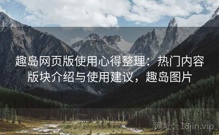趣岛网页版使用心得整理：热门内容版块介绍与使用建议，趣岛图片