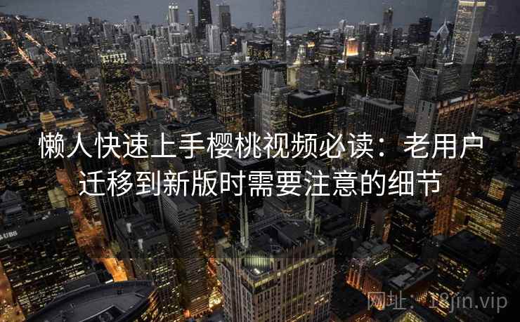 懒人快速上手樱桃视频必读：老用户迁移到新版时需要注意的细节