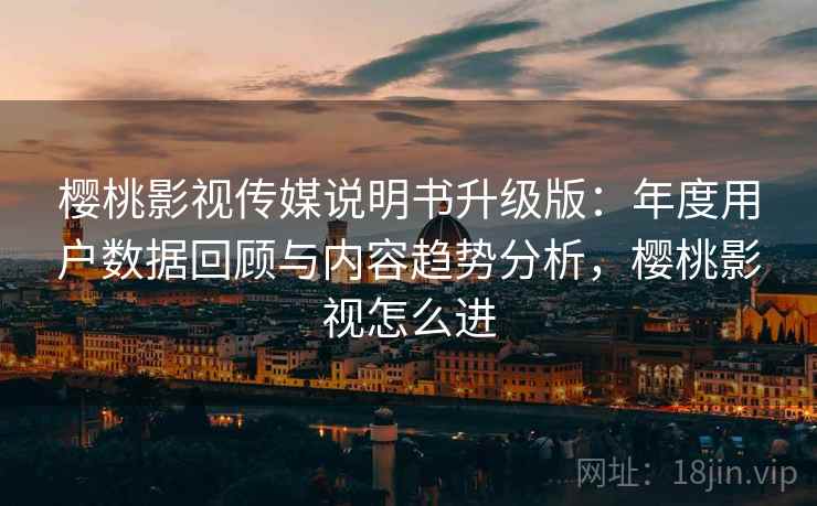 樱桃影视传媒说明书升级版：年度用户数据回顾与内容趋势分析，樱桃影视怎么进
