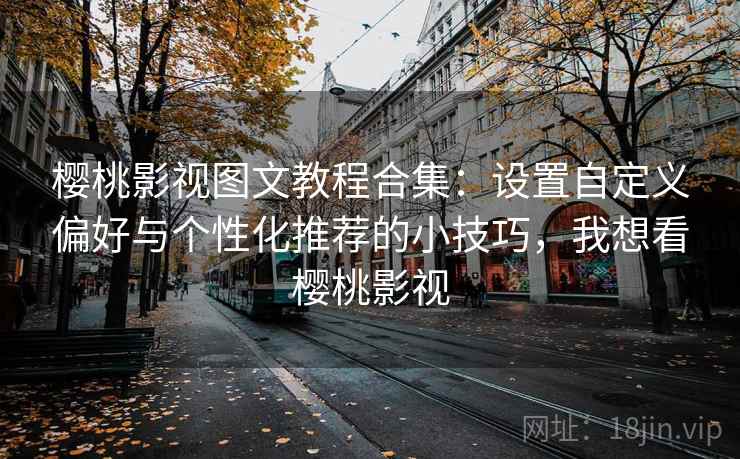 樱桃影视图文教程合集：设置自定义偏好与个性化推荐的小技巧，我想看樱桃影视