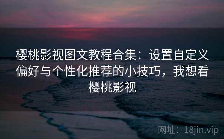 樱桃影视图文教程合集：设置自定义偏好与个性化推荐的小技巧，我想看樱桃影视