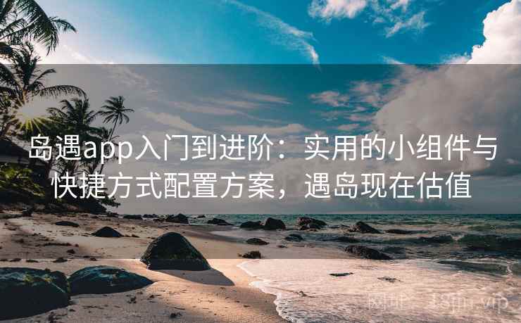 岛遇app入门到进阶：实用的小组件与快捷方式配置方案，遇岛现在估值