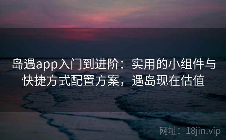 岛遇app入门到进阶：实用的小组件与快捷方式配置方案，遇岛现在估值