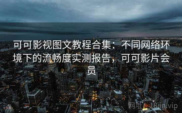 可可影视图文教程合集：不同网络环境下的流畅度实测报告，可可影片会员