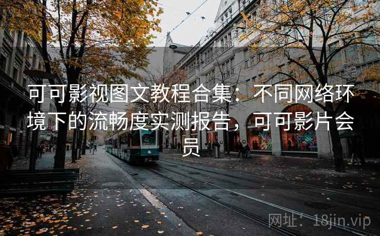 可可影视图文教程合集：不同网络环境下的流畅度实测报告，可可影片会员