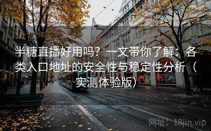 半糖直播好用吗？一文带你了解：各类入口地址的安全性与稳定性分析（实测体验版）