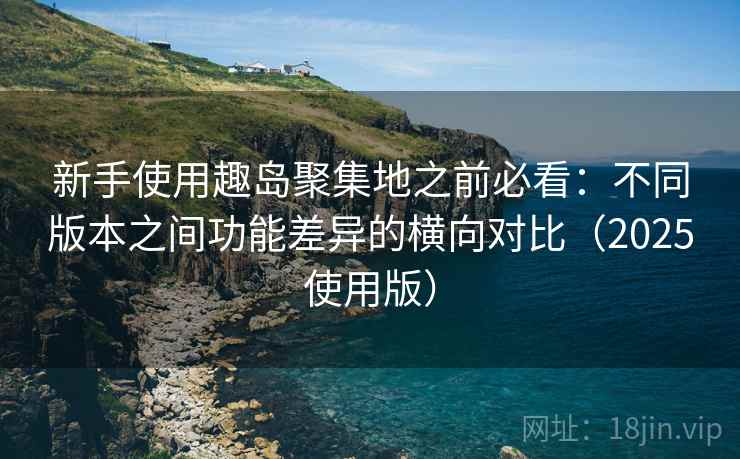 新手使用趣岛聚集地之前必看：不同版本之间功能差异的横向对比（2025使用版）