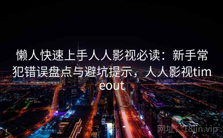 懒人快速上手人人影视必读：新手常犯错误盘点与避坑提示，人人影视timeout
