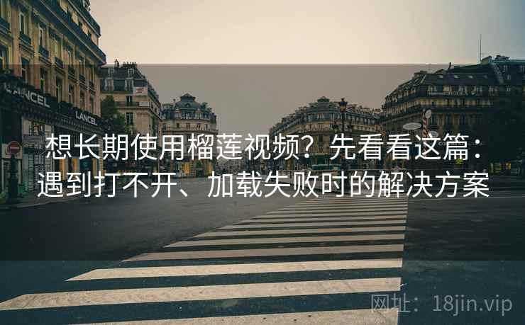 想长期使用榴莲视频？先看看这篇：遇到打不开、加载失败时的解决方案