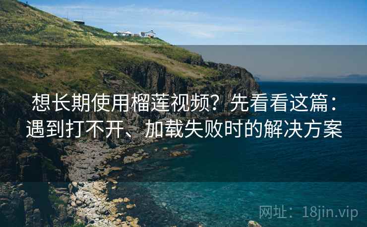 想长期使用榴莲视频？先看看这篇：遇到打不开、加载失败时的解决方案