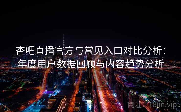 杏吧直播官方与常见入口对比分析：年度用户数据回顾与内容趋势分析