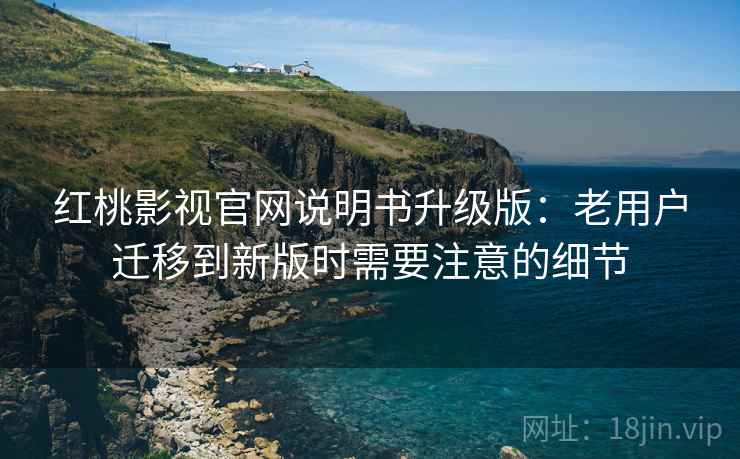 红桃影视官网说明书升级版：老用户迁移到新版时需要注意的细节