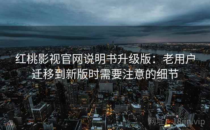 红桃影视官网说明书升级版：老用户迁移到新版时需要注意的细节